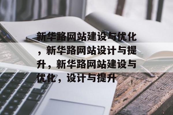新华路网站建设与优化，新华路网站设计与提升，新华路网站建设与优化，设计与提升