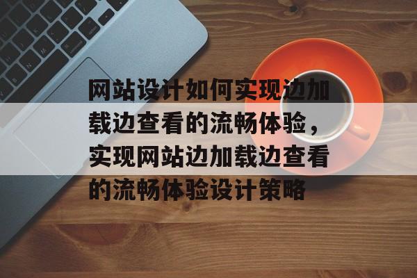 网站设计如何实现边加载边查看的流畅体验，实现网站边加载边查看的流畅体验设计策略