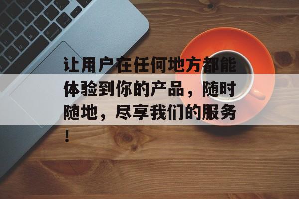 让用户在任何地方都能体验到你的产品，随时随地，尽享我们的服务！