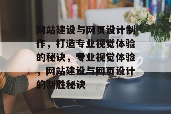 网站建设与网页设计制作，打造专业视觉体验的秘诀，专业视觉体验，网站建设与网页设计的制胜秘诀