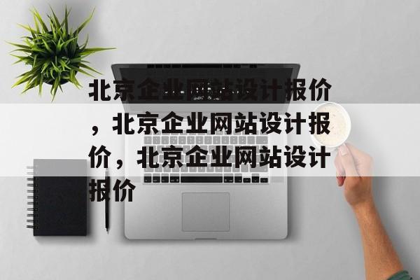 北京企业网站设计报价，北京企业网站设计报价，北京企业网站设计报价