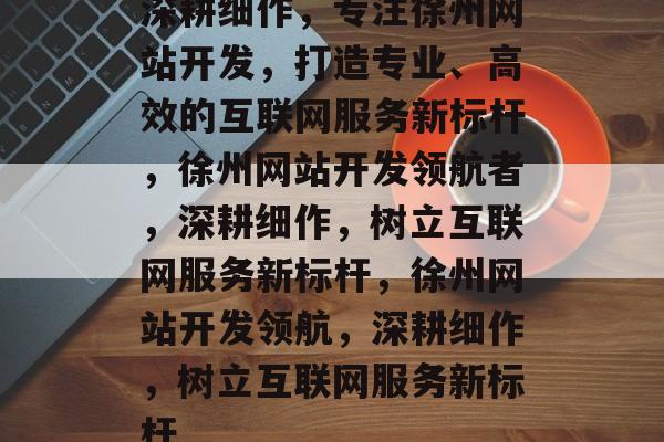 深耕细作，专注徐州网站开发，打造专业、高效的互联网服务新标杆，徐州网站开发领航者，深耕细作，树立互联网服务新标杆，徐州网站开发领航，深耕细作，树立互联网服务新标杆