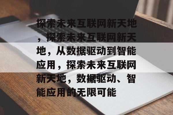 探索未来互联网新天地，探索未来互联网新天地，从数据驱动到智能应用，探索未来互联网新天地，数据驱动、智能应用的无限可能