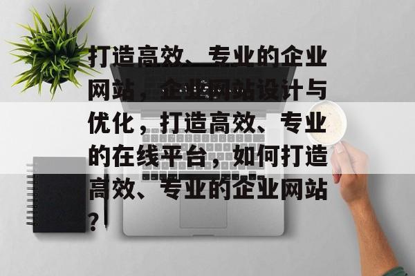 打造高效、专业的企业网站，企业网站设计与优化，打造高效、专业的在线平台，如何打造高效、专业的企业网站？