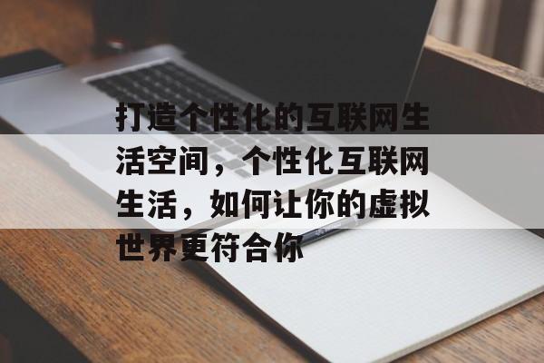 打造个性化的互联网生活空间，个性化互联网生活，如何让你的虚拟世界更符合你
