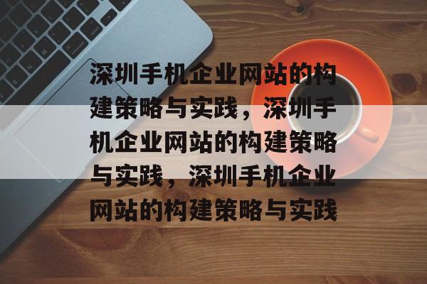 深圳手机企业网站的构建策略与实践，深圳手机企业网站的构建策略与实践，深圳手机企业网站的构建策略与实践