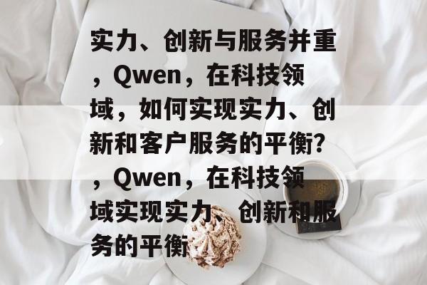 实力、创新与服务并重，Qwen，在科技领域，如何实现实力、创新和客户服务的平衡？，Qwen，在科技领域实现实力、创新和服务的平衡
