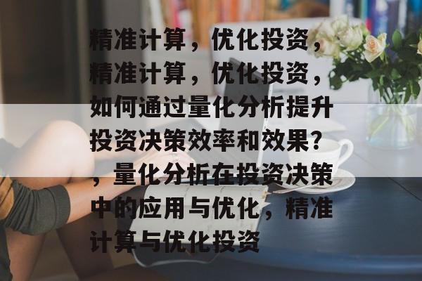 精准计算，优化投资，精准计算，优化投资，如何通过量化分析提升投资决策效率和效果？，量化分析在投资决策中的应用与优化，精准计算与优化投资