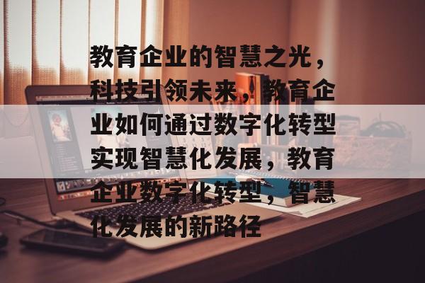 教育企业的智慧之光，科技引领未来，教育企业如何通过数字化转型实现智慧化发展，教育企业数字化转型，智慧化发展的新路径