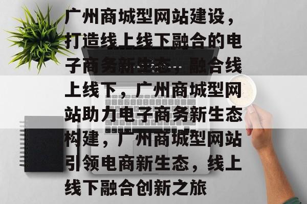 广州商城型网站建设，打造线上线下融合的电子商务新生态，融合线上线下，广州商城型网站助力电子商务新生态构建，广州商城型网站引领电商新生态，线上线下融合创新之旅