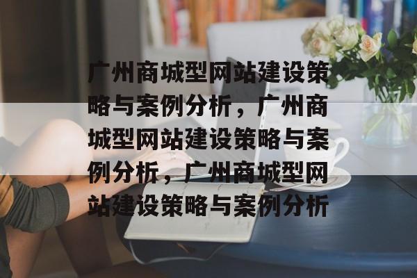 广州商城型网站建设策略与案例分析，广州商城型网站建设策略与案例分析，广州商城型网站建设策略与案例分析