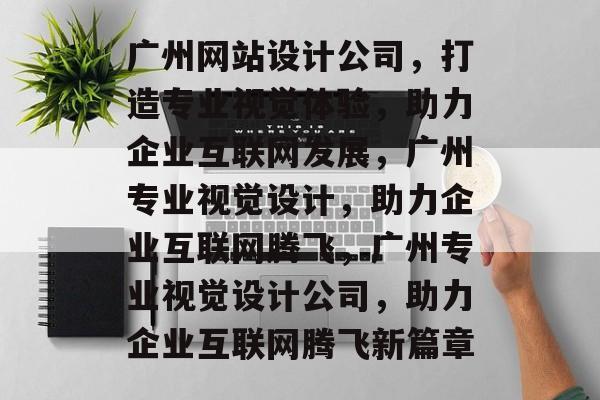 广州网站设计公司，打造专业视觉体验，助力企业互联网发展，广州专业视觉设计，助力企业互联网腾飞，广州专业视觉设计公司，助力企业互联网腾飞新篇章