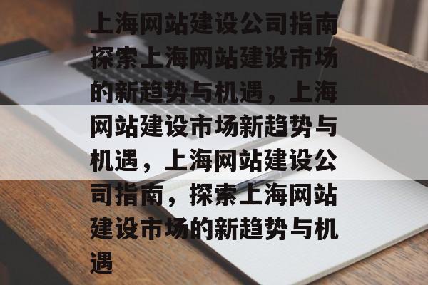 上海网站建设公司指南探索上海网站建设市场的新趋势与机遇，上海网站建设市场新趋势与机遇，上海网站建设公司指南，探索上海网站建设市场的新趋势与机遇