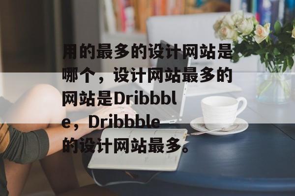 用的最多的设计网站是哪个，设计网站最多的网站是Dribbble，Dribbble的设计网站最多。