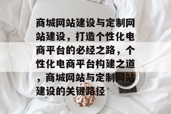 商城网站建设与定制网站建设，打造个性化电商平台的必经之路，个性化电商平台构建之道，商城网站与定制网站建设的关键路径
