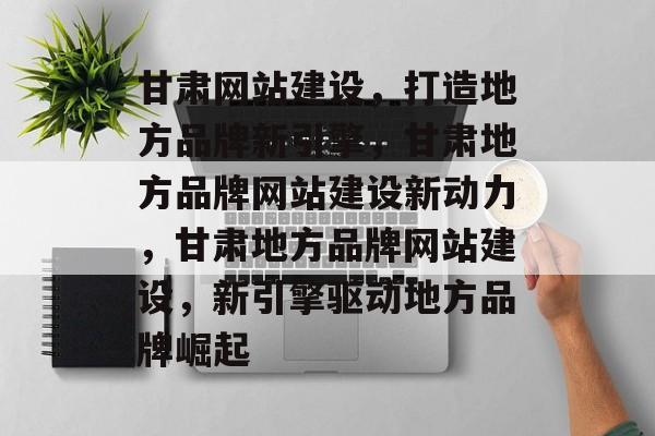 甘肃网站建设，打造地方品牌新引擎，甘肃地方品牌网站建设新动力，甘肃地方品牌网站建设，新引擎驱动地方品牌崛起