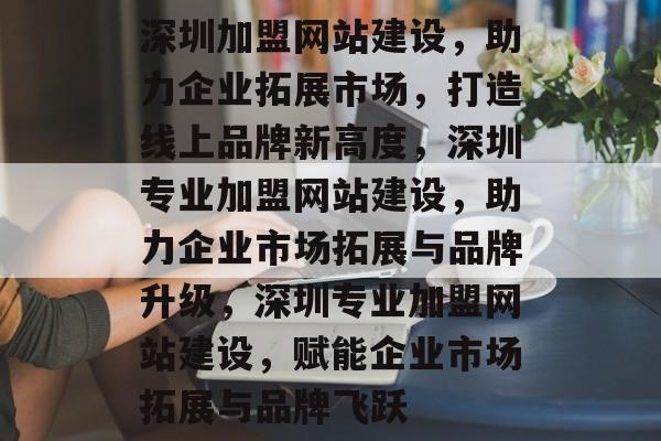 深圳加盟网站建设，助力企业拓展市场，打造线上品牌新高度，深圳专业加盟网站建设，助力企业市场拓展与品牌升级，深圳专业加盟网站建设，赋能企业市场拓展与品牌飞跃