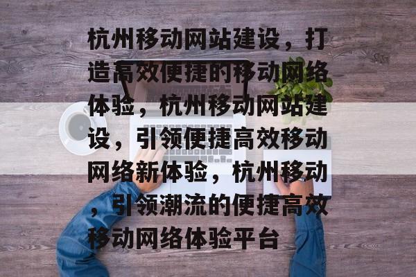 杭州移动网站建设，打造高效便捷的移动网络体验，杭州移动网站建设，引领便捷高效移动网络新体验，杭州移动，引领潮流的便捷高效移动网络体验平台