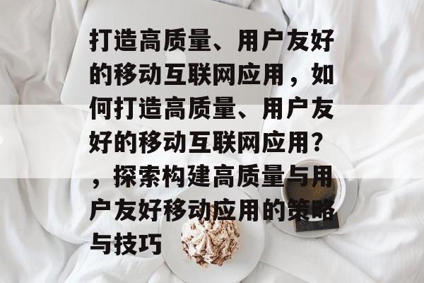 打造高质量、用户友好的移动互联网应用，如何打造高质量、用户友好的移动互联网应用？，探索构建高质量与用户友好移动应用的策略与技巧
