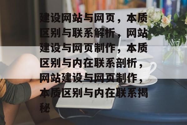 建设网站与网页，本质区别与联系解析，网站建设与网页制作，本质区别与内在联系剖析，网站建设与网页制作，本质区别与内在联系揭秘