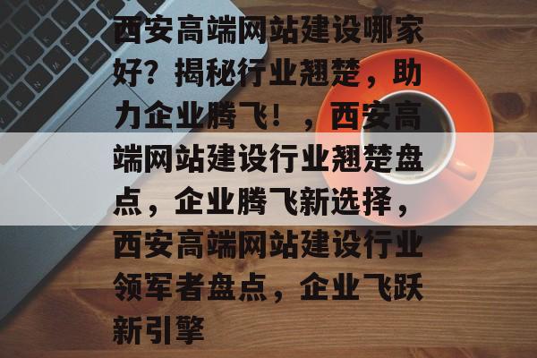 西安高端网站建设哪家好？揭秘行业翘楚，助力企业腾飞！，西安高端网站建设行业翘楚盘点，企业腾飞新选择，西安高端网站建设行业领军者盘点，企业飞跃新引擎