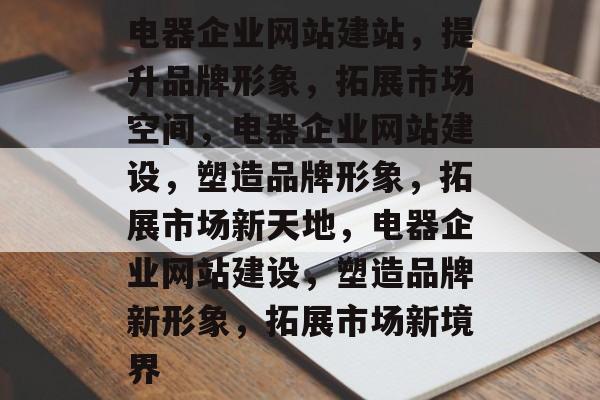电器企业网站建站，提升品牌形象，拓展市场空间，电器企业网站建设，塑造品牌形象，拓展市场新天地，电器企业网站建设，塑造品牌新形象，拓展市场新境界