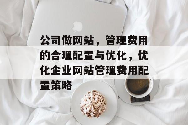 公司做网站，管理费用的合理配置与优化，优化企业网站管理费用配置策略