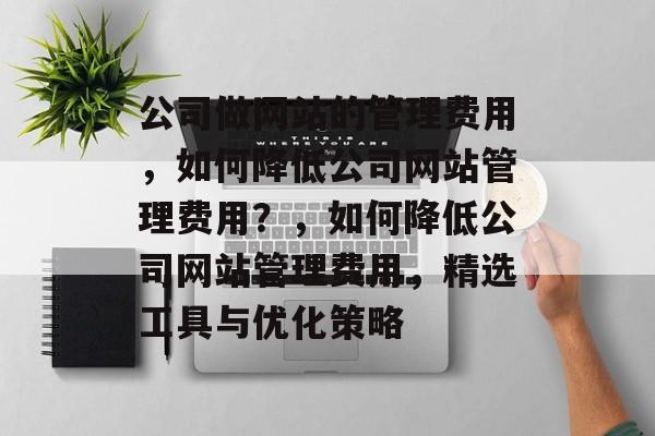 公司做网站的管理费用，如何降低公司网站管理费用？，如何降低公司网站管理费用，精选工具与优化策略