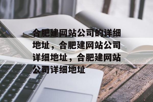 合肥建网站公司的详细地址，合肥建网站公司详细地址，合肥建网站公司详细地址