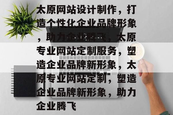 太原网站设计制作，打造个性化企业品牌形象，助力企业腾飞，太原专业网站定制服务，塑造企业品牌新形象，太原专业网站定制，塑造企业品牌新形象，助力企业腾飞