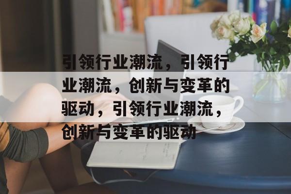 引领行业潮流，引领行业潮流，创新与变革的驱动，引领行业潮流，创新与变革的驱动