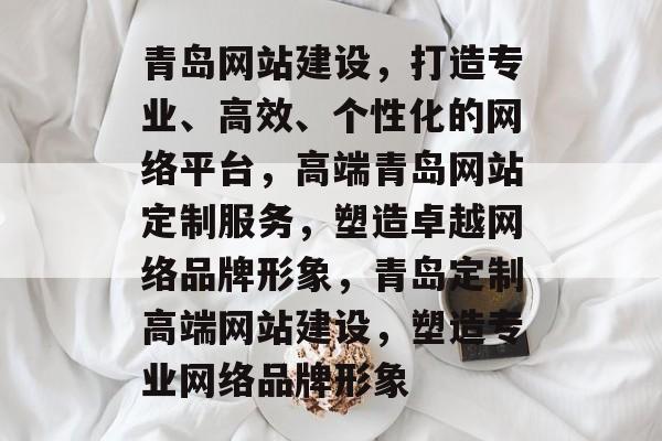 青岛网站建设，打造专业、高效、个性化的网络平台，高端青岛网站定制服务，塑造卓越网络品牌形象，青岛定制高端网站建设，塑造专业网络品牌形象