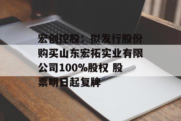 宏创控股：拟发行股份购买山东宏拓实业有限公司100%股权 股票明日起复牌