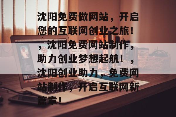 沈阳免费做网站，开启您的互联网创业之旅！，沈阳免费网站制作，助力创业梦想起航！，沈阳创业助力，免费网站制作，开启互联网新篇章！