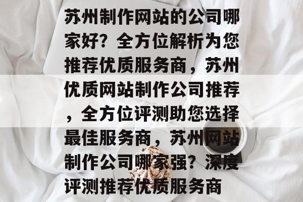 苏州制作网站的公司哪家好？全方位解析为您推荐优质服务商，苏州优质网站制作公司推荐，全方位评测助您选择最佳服务商，苏州网站制作公司哪家强？深度评测推荐优质服务商