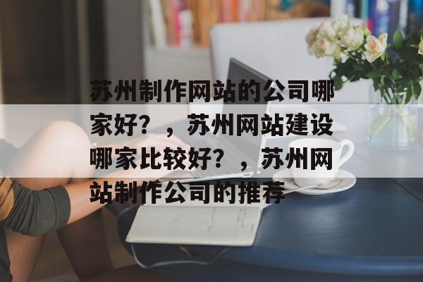 苏州制作网站的公司哪家好？，苏州网站建设哪家比较好？，苏州网站制作公司的推荐