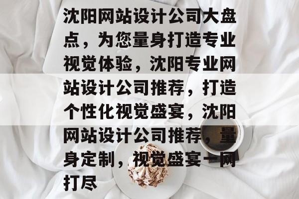 沈阳网站设计公司大盘点，为您量身打造专业视觉体验，沈阳专业网站设计公司推荐，打造个性化视觉盛宴，沈阳网站设计公司推荐，量身定制，视觉盛宴一网打尽