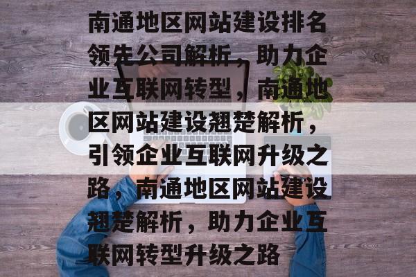 南通地区网站建设排名领先公司解析，助力企业互联网转型，南通地区网站建设翘楚解析，引领企业互联网升级之路，南通地区网站建设翘楚解析，助力企业互联网转型升级之路