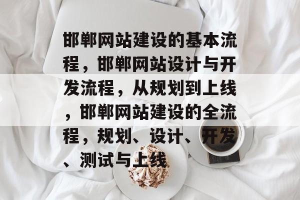 邯郸网站建设的基本流程，邯郸网站设计与开发流程，从规划到上线，邯郸网站建设的全流程，规划、设计、开发、测试与上线