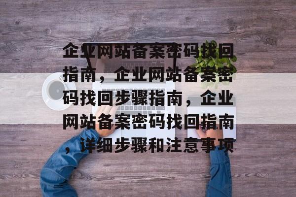 企业网站备案密码找回指南，企业网站备案密码找回步骤指南，企业网站备案密码找回指南，详细步骤和注意事项