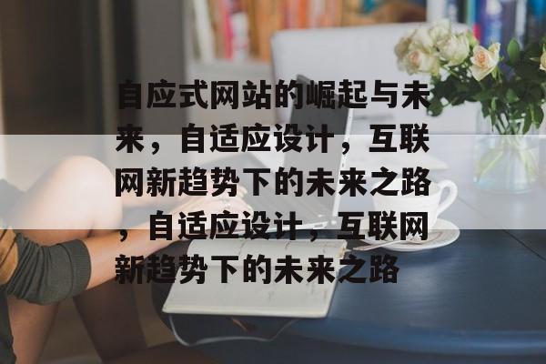 自应式网站的崛起与未来，自适应设计，互联网新趋势下的未来之路，自适应设计，互联网新趋势下的未来之路