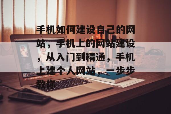 手机如何建设自己的网站，手机上的网站建设，从入门到精通，手机上建个人网站，一步步教你