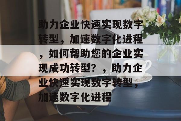 助力企业快速实现数字转型，加速数字化进程，如何帮助您的企业实现成功转型？，助力企业快速实现数字转型，加速数字化进程