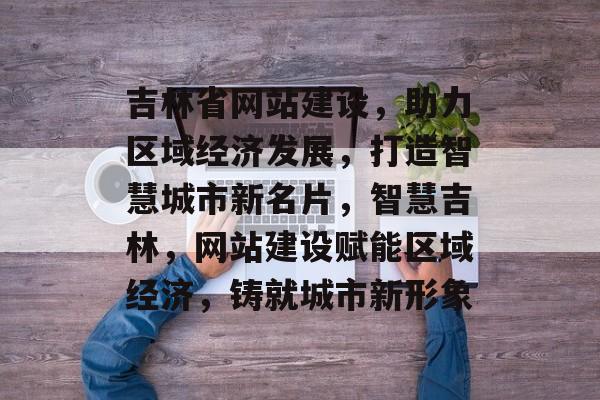 吉林省网站建设，助力区域经济发展，打造智慧城市新名片，智慧吉林，网站建设赋能区域经济，铸就城市新形象