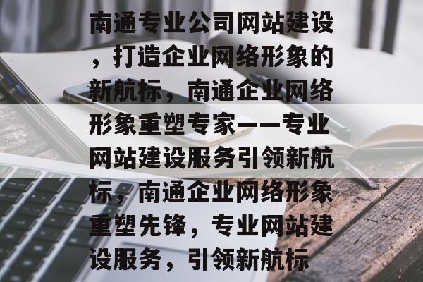 南通专业公司网站建设，打造企业网络形象的新航标，南通企业网络形象重塑专家——专业网站建设服务引领新航标，南通企业网络形象重塑先锋，专业网站建设服务，引领新航标