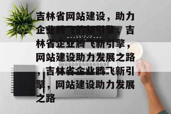 吉林省网站建设，助力企业腾飞的新引擎，吉林省企业腾飞新引擎，网站建设助力发展之路，吉林省企业腾飞新引擎，网站建设助力发展之路