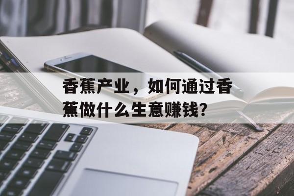 香蕉产业，如何通过香蕉做什么生意赚钱？