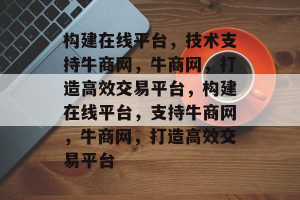 构建在线平台，技术支持牛商网，牛商网，打造高效交易平台，构建在线平台，支持牛商网，牛商网，打造高效交易平台