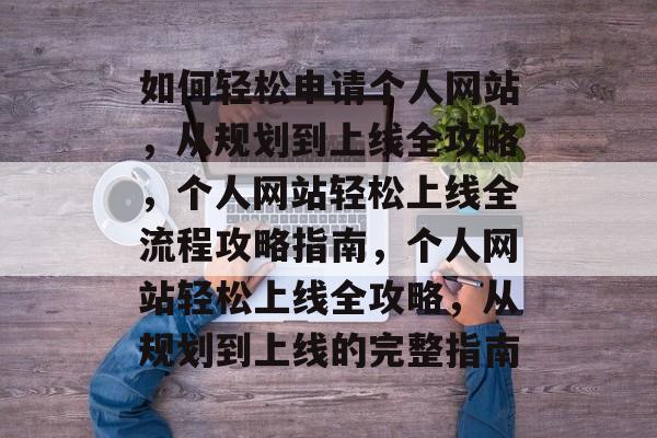 如何轻松申请个人网站，从规划到上线全攻略，个人网站轻松上线全流程攻略指南，个人网站轻松上线全攻略，从规划到上线的完整指南