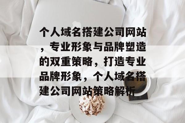 个人域名搭建公司网站，专业形象与品牌塑造的双重策略，打造专业品牌形象，个人域名搭建公司网站策略解析